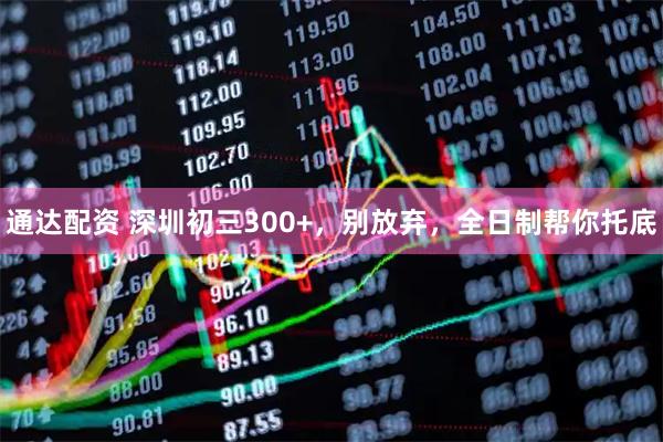 通达配资 深圳初三300+，别放弃，全日制帮你托底