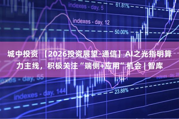 城中投资 【2026投资展望-通信】AI之光指明算力主线，积极关注“端侧+应用”机会 | 智库