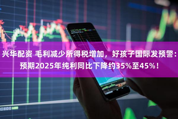 兴华配资 毛利减少所得税增加，好孩子国际发预警：预期2025年纯利同比下降约35%至45%！